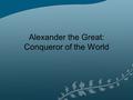 Alexander the Great: Conqueror of the World. Important People in Alexander’s Life Phillip II – His Father Olympias – His Mother Darius III – King of Persia.