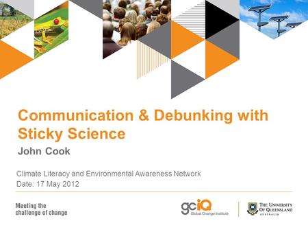 Communication & Debunking with Sticky Science John Cook Climate Literacy and Environmental Awareness Network Date: 17 May 2012.