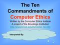 The Ten Commandments of Computer Ethics Written by the Computer Ethics Institute A project of the Brookings Institution
