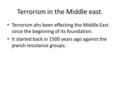 Terrorism in the Middle east. Terrorism ahs been effecting the Middle East since the beginning of its foundation. It started back in 1500 years ago against.