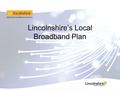 Lincolnshire’s Local Broadband Plan. Broadband matters for... The Economy and competitive businesses People’s quality of life – entertainment, information,