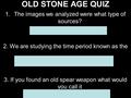 OLD STONE AGE QUIZ 1.The images we analyzed were what type of sources? A.Secondary B. Primary 2. We are studying the time period known as the A.Old Stone.
