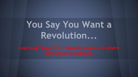 You Say You Want a Revolution... Learning Target 22 -- Identify when and where agriculture developed.