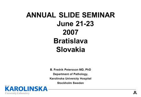 ANNUAL SLIDE SEMINAR June 21-23 2007 Bratislava Slovakia B. Fredrik Petersson MD, PhD Department of Pathology, Karolinska University Hospital Stockholm.