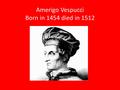 Amerigo Vespucci Born in 1454 died in 1512. Why did Amerigo Vespucci want to explore? He wanted to see what other places looked liked. He wanted to be.