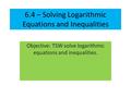 6.4 – Solving Logarithmic Equations and Inequalities Objective: TSW solve logarithmic equations and inequalities.