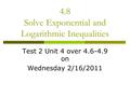 4.8 Solve Exponential and Logarithmic Inequalities Test 2 Unit 4 over 4.6-4.9 on Wednesday 2/16/2011.