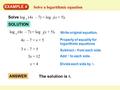 EXAMPLE 4 Solve a logarithmic equation Solve log (4x – 7) = log (x + 5). 5 5 log (4x – 7) = log (x + 5). 5 5 4x – 7 = x + 5 3 x – 7 = 5 3x = 12 x = 4 Write.