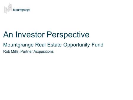 An Investor Perspective Mountgrange Real Estate Opportunity Fund Rob Mills, Partner Acquisitions.