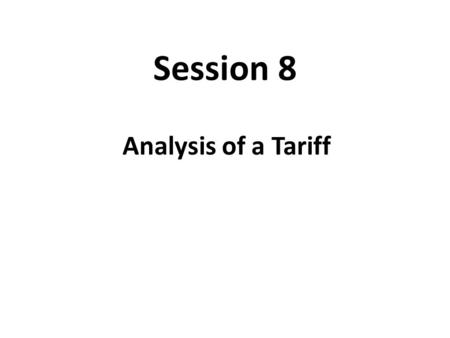 Session 8 Analysis of a Tariff. Tariff Tariff is a tax on importing a good or service into a country, usually collected by customs official at a place.