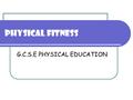 PHYSICAL FITNESS G.C.S.E PHYSICAL EDUCATION. HEALTH Health is: ‘A state of complete physical, mental and social well-being and not merely the absence.