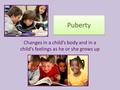 Puberty Changes in a child’s body and in a child’s feelings as he or she grows up.