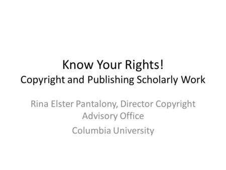 Know Your Rights! Copyright and Publishing Scholarly Work Rina Elster Pantalony, Director Copyright Advisory Office Columbia University.