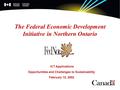 The Federal Economic Development Initiative in Northern Ontario ICT Applications Opportunities and Challenges to Sustainability February 12, 2002.