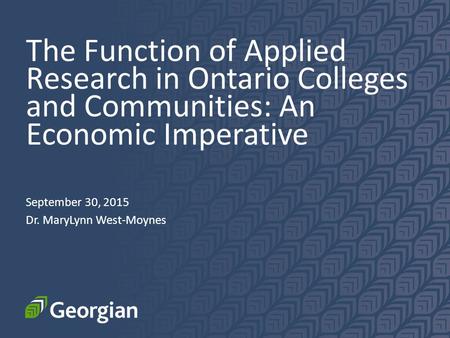 The Function of Applied Research in Ontario Colleges and Communities: An Economic Imperative September 30, 2015 Dr. MaryLynn West-Moynes.