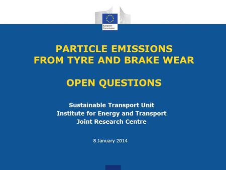 PARTICLE EMISSIONS FROM TYRE AND BRAKE WEAR OPEN QUESTIONS Sustainable Transport Unit Institute for Energy and Transport Joint Research Centre 8 January.