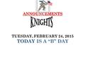 ANNOUNCEMENTS ANNOUNCEMENTS TUESDAY, FEBRUARY 24, 2015 TODAY IS A “B” DAY.