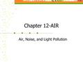 Chapter 12-AIR Air, Noise, and Light Pollution. Indoor Air Pollution Air quality in buildings can be worse than outside due to substances found in carpet,