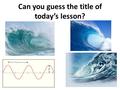 Can you guess the title of today’s lesson?. Waves Learning Objectives MUST - describe what waves are, including the terms, wavelength, amplitude, frequency.