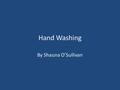 Hand Washing By Shauna O’Sullivan. Hand Washing Single most effective way to break the chain of infection.