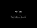 AST 111 Asteroids and Comets. Asteroids and Meteorites Planets have changed since formation – Developed layers – Geological Activity Many small bodies.