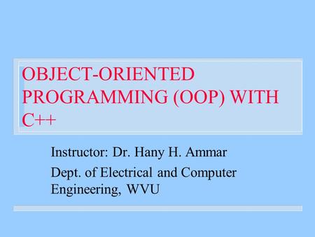 OBJECT-ORIENTED PROGRAMMING (OOP) WITH C++ Instructor: Dr. Hany H. Ammar Dept. of Electrical and Computer Engineering, WVU.
