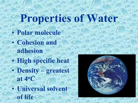 Properties of Water Polar molecule Cohesion and adhesion High specific heat Density – greatest at 4 o C Universal solvent of life.