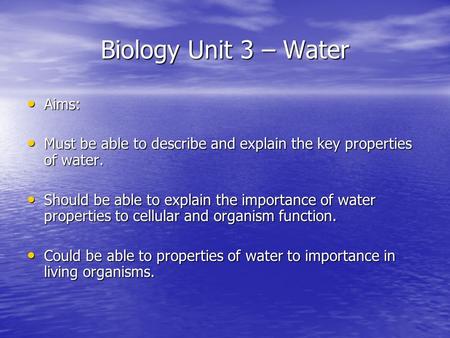Biology Unit 3 – Water Aims: Aims: Must be able to describe and explain the key properties of water. Must be able to describe and explain the key properties.