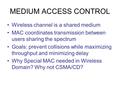 MEDIUM ACCESS CONTROL Wireless channel is a shared medium MAC coordinates transmission between users sharing the spectrum Goals: prevent collisions while.