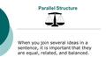 Parallel Structure When you join several ideas in a sentence, it is important that they are equal, related, and balanced.