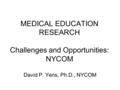 MEDICAL EDUCATION RESEARCH Challenges and Opportunities: NYCOM David P. Yens, Ph.D., NYCOM.