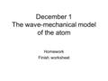 December 1 The wave-mechanical model of the atom Homework Finish worksheet.