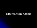 Electrons in Atoms. Models of the Atom – A History John Dalton John Dalton atom was solid, indivisible mass atom was solid, indivisible mass J.J. Thomson.