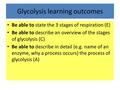 Glycolysis learning outcomes Be able to state the 3 stages of respiration (E) Be able to describe an overview of the stages of glycolysis (C) Be able to.