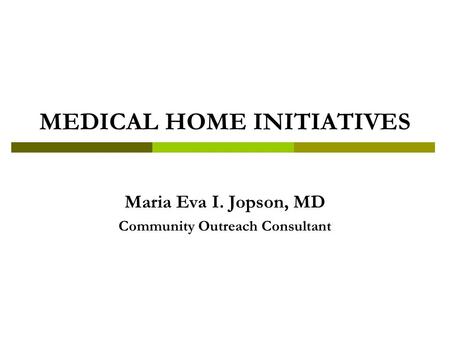 MEDICAL HOME INITIATIVES Maria Eva I. Jopson, MD Community Outreach Consultant.
