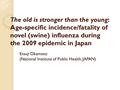 The old is stronger than the young: Age-specific incidence/fatality of novel (swine) influenza during the 2009 epidemic in Japan Etsuji Okamoto (National.