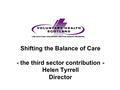 Shifting the Balance of Care - the third sector contribution - Helen Tyrrell Director.