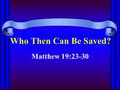 Who Then Can Be Saved? Matthew 19:23-30. Kingdoms of men open to the rich –Some think they are something because they are rich; others think they are.