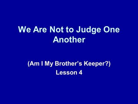 We Are Not to Judge One Another (Am I My Brother’s Keeper?) Lesson 4.