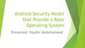 Android Security Model that Provide a Base Operating System Presented: Hayder Abdulhameed.