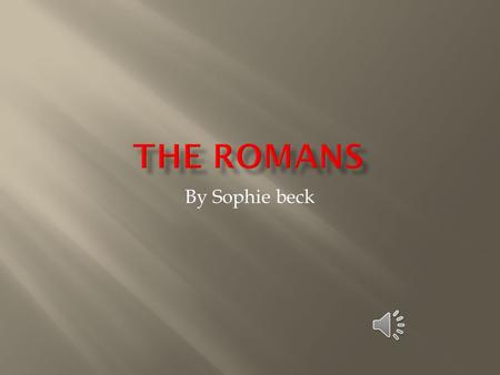 By Sophie beck The Romans lived in Rome, a city in the center of the country of Italy.