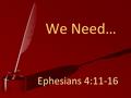 Ephesians 4:11-16 We Need…. Ephesians 4:11-16 And he gave the apostles, the prophets, the evangelists, the shepherds and teachers, to equip the saints.