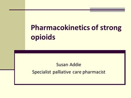 Pharmacokinetics of strong opioids Susan Addie Specialist palliative care pharmacist.