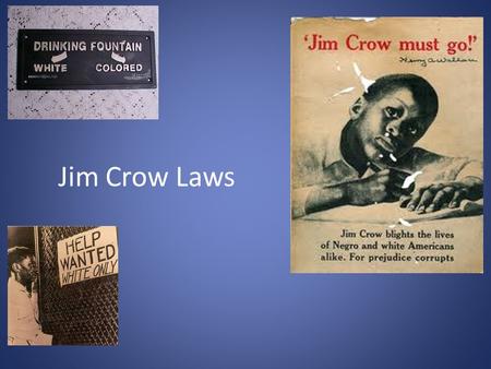 Jim Crow Laws. What were Jim Crow Laws? Jim Crow was the name of the racial caste system which operated primarily, but not exclusively in southern and.