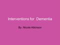 Interventions for Dementia By :Nicole Atkinson. Dementia What is dementia? The term “dementia” is used to describe the symptoms that occur when the brain.