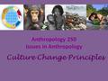 Anthropology 250 Issues in Anthropology Culture Change Principles.