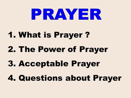 1. What is Prayer ? 2. The Power of Prayer 3. Acceptable Prayer 4. Questions about Prayer.