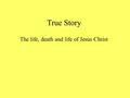 True Story The life, death and life of Jesus Christ.