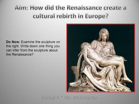 Global II * Mr. McEntarfer Do Now: Examine the sculpture on the right. Write down one thing you can infer from the sculpture about the Renaissance?