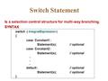 Switch Statement Is a selection control structure for multi-way branching. SYNTAX switch ( IntegralExpression ) { case Constant1 : Statement(s); // optional.